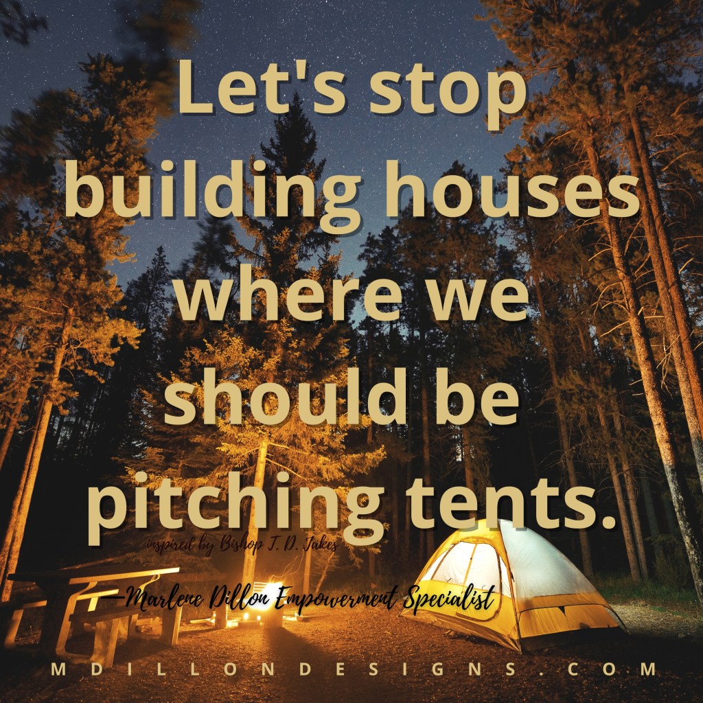 Image of a camping site with tent and wood fire. Text states, "Let's stop building houses where we should be pitching tents." Inspired by T. D. Jakes. Marlene Dillon Empowerment Specialist. mdillondesigns.com
