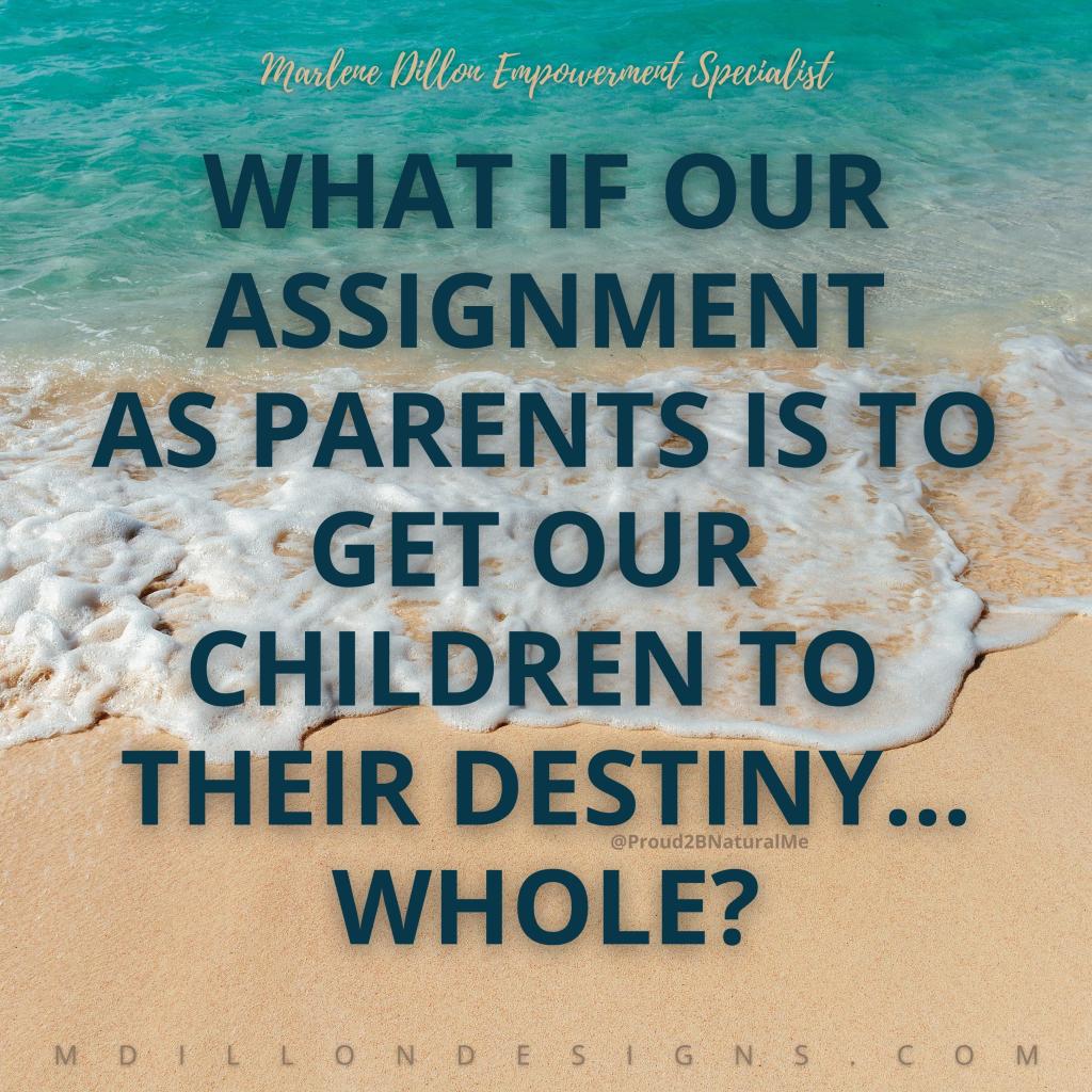 Image of a ocean shore line. Turqouise water, foamy waves against a sandy beach shore. Text in dark bluish green states What if our assignment as parents is to get our children to their destiny.... whole? Marlene Dillon Empowerment Specialist mdillondesigns.com