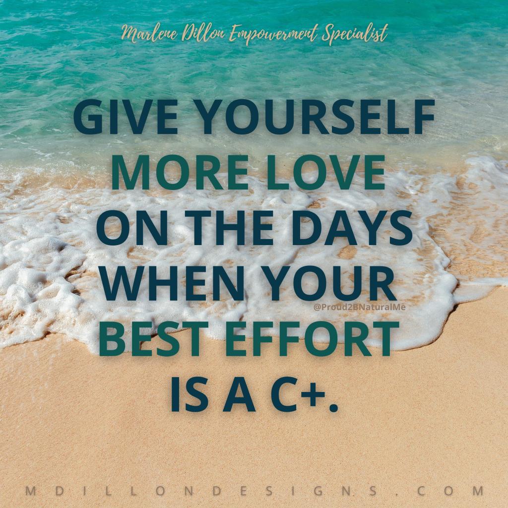 Photo of beautiful turquoise waters with foaming tide coming in onto clean beige sand. Text in turquoise all caps states Give yourself more love on the days when your best effort is a C+.  Marlene Dillon Empowerment Specialist mdillondesigns.com