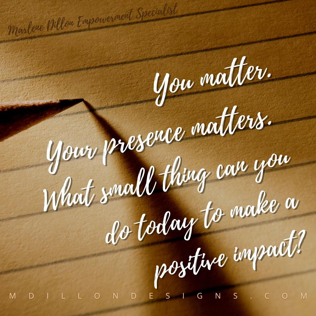 Image Close up of a sheet of ruled paper and the tip of a pencil. Text states You matter. Your presence matters. What small thing can you do today to make a positive impact? Marlene Dillon Empowerment Specialist mdillondesigns.com