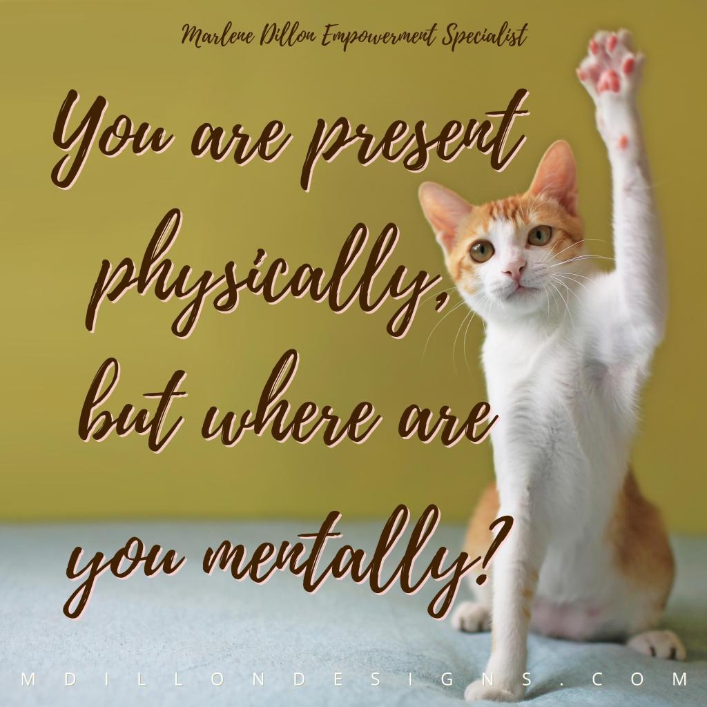 Photo of a cat sitting up raising one paw similar to how a child would raise their hand in class. Olive colored background. Dark brown text states, You are present physically, but where are you mentally? Marlene Dillon Empowerment Specialist mdillondesigns.com