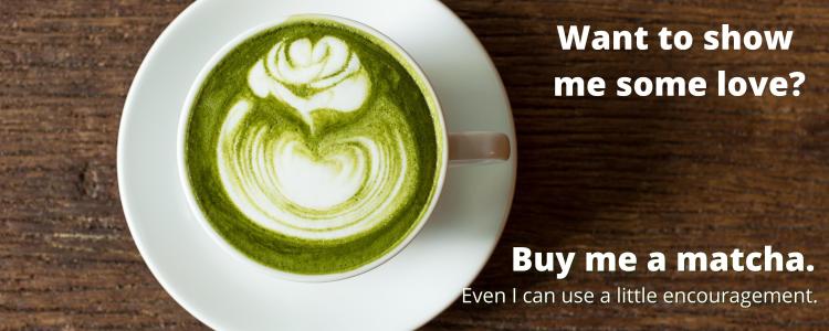 Image of a cup of matcha green tea on a white saucer on a wooden table. Text states: "Want to show me some love? Buy me a matcha. Even I can use a little encouragement." 
Tap this image to give a gift via buymeacoffee.com.