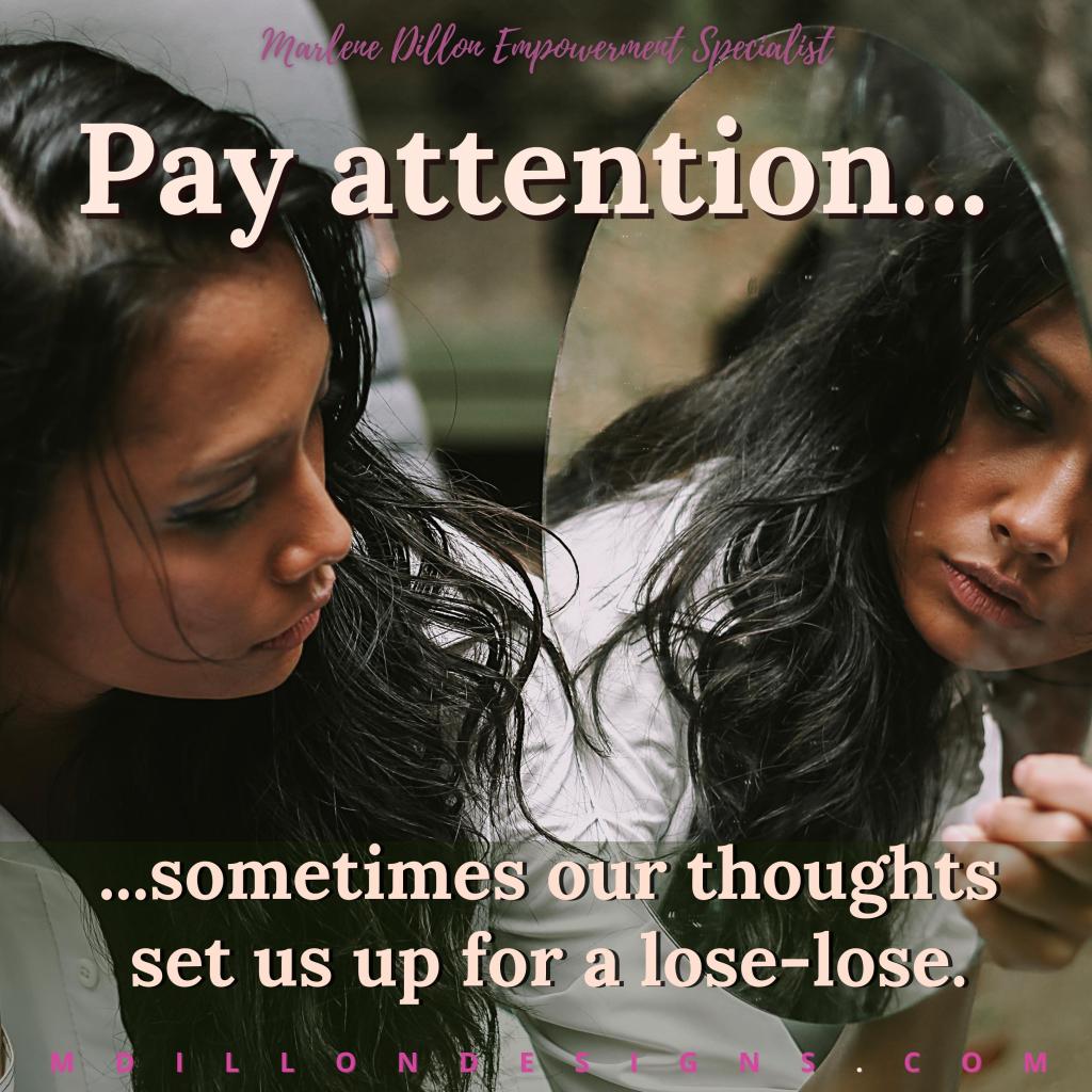 Image of pensive woman looking at her reflection in the mirror. Text states: Marlene Dillon Empowerment Specialist "Pay attention.... sometimes our thoughts set us up for a lose-lose." mdillondesigns.com