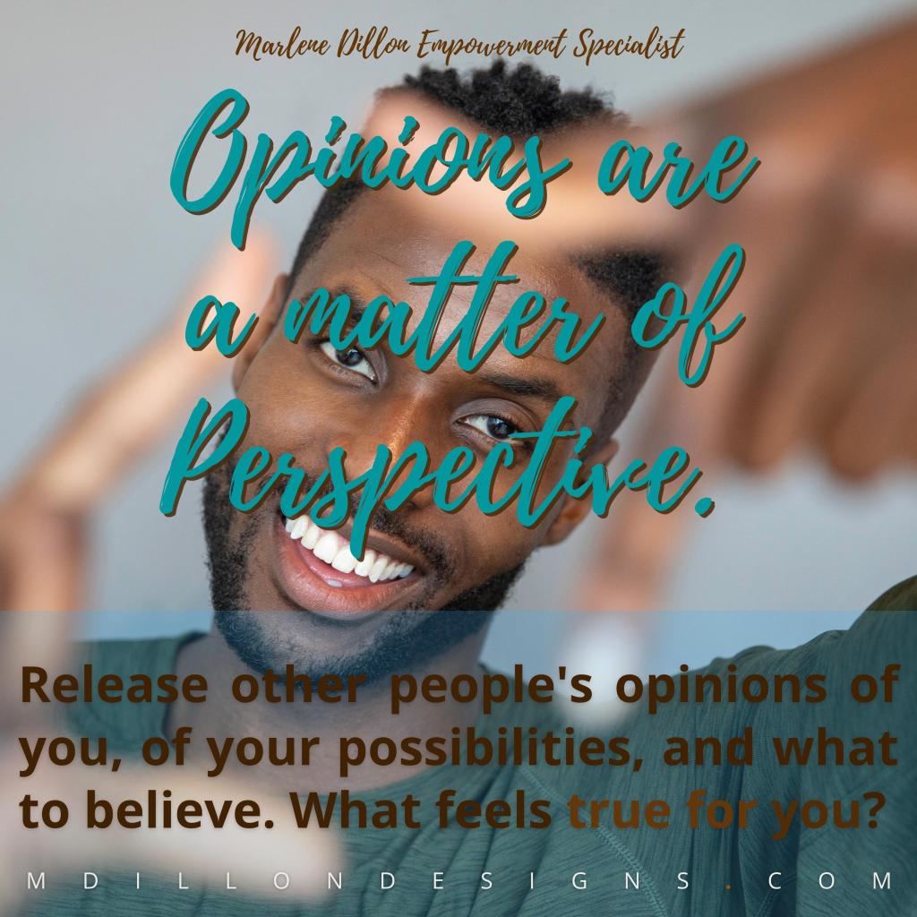 Image of a closeup of man holding up using his thumb and index finger on both hands in and "L" shape (one hand inverted) to form a frame with his hands. Text states Marlene Dillon Empowerment Specialist "Opinions are a matter of Perspective. Release other people's opinions of you, of your possibilities, and what to believe. What feels true for you? mdillondesigns.com