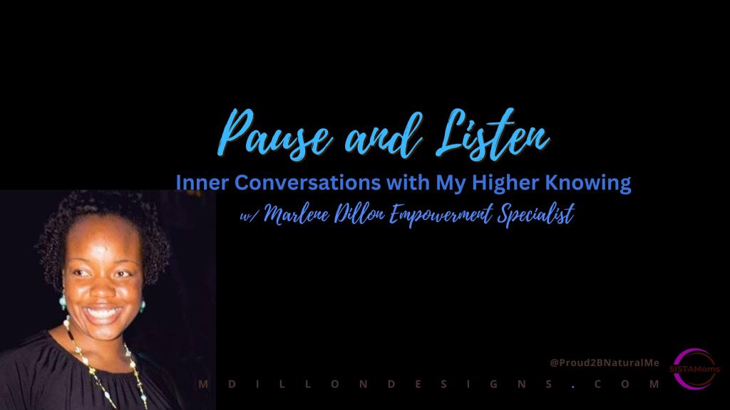 All black image with blue cursive text that states: Pause and Listen
Inner Conversations with My Higher Knowing w/ Marlene Dillon Empowerment Specialist @Proud2BNaturalMe SISTAMoms logo mdillondesigns.com at the bottom and a photo of Marlene Dillon Empowerment Specialist sits in the bottom left corner