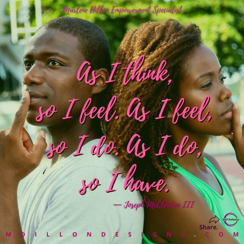 Image of a handsome black man and beautiful black woman sitting back to back thinking. Text states Marlene Dillon Empowerment Specialist "As I think, so I feel. As I feel, so I do. As I do, so I have." — Joseph McClendon III 
Share. SISTAMoms
mdillondesigns.com