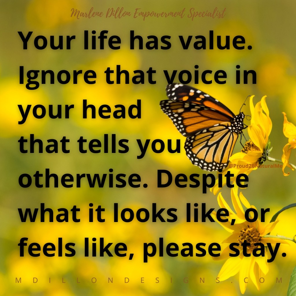Photo of a monarch butterfly on a yellow flower. Black text against a blurred yellow background states, "Your life has value. Ignore that voice in your head that tells you otherwise. Despite what it looks like, or feels like, please stay." @proud2bnaturalme mdillondesigns.com