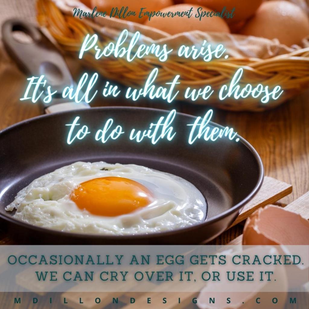 Image of a basket of brown eggs and one fried egg in a pan. Text states: Marlene Dillon Empowerment Specialist 
Problems arise. It's all in what we choose to do with them.
Occasionally and egg gets cracked. We can cry over it, or use it. mdillondesigns.com