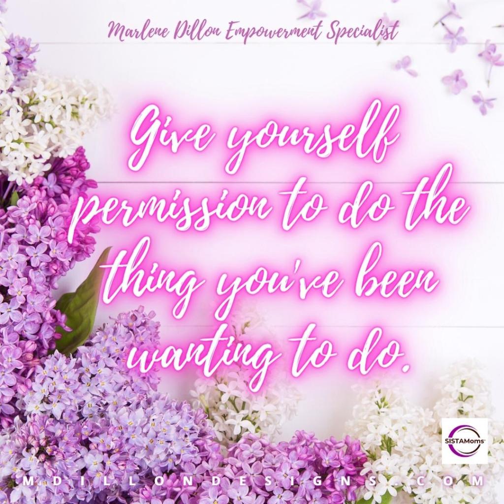 Image of purple and white flowers with text that states Marlene Dillon Empowerment Specialist 
Give yourself permission to do the thing you've been wanting to do. SISTAMoms logo mdillondesigns.com