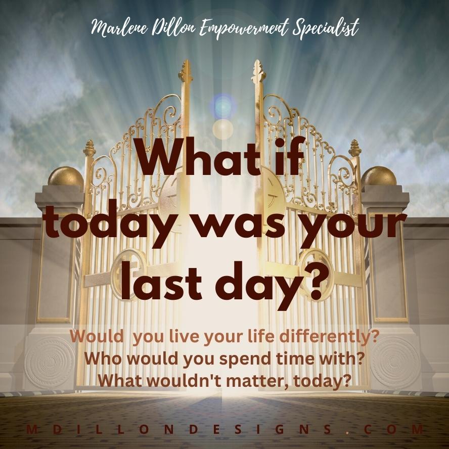 Image of a depiction of heaven's gates, large ornate golden ironwork, gates doors open with bright light shining from behind. Text states: Marlene Dillon Empowerment Specialist What if today was your last day? Would you live your life differently? Who would you spend time with? What wouldn't matter, today? mdillondesigns.com
