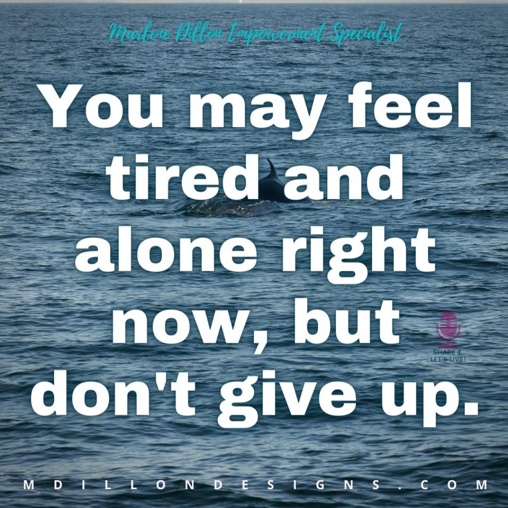 Meme with an ocean background and text that states, Marlene Dillon Empowerment Specialist "You may feel tired and alone right now, but don't give up." mdillondesigns.com Share & Let's Live! podcast logo
