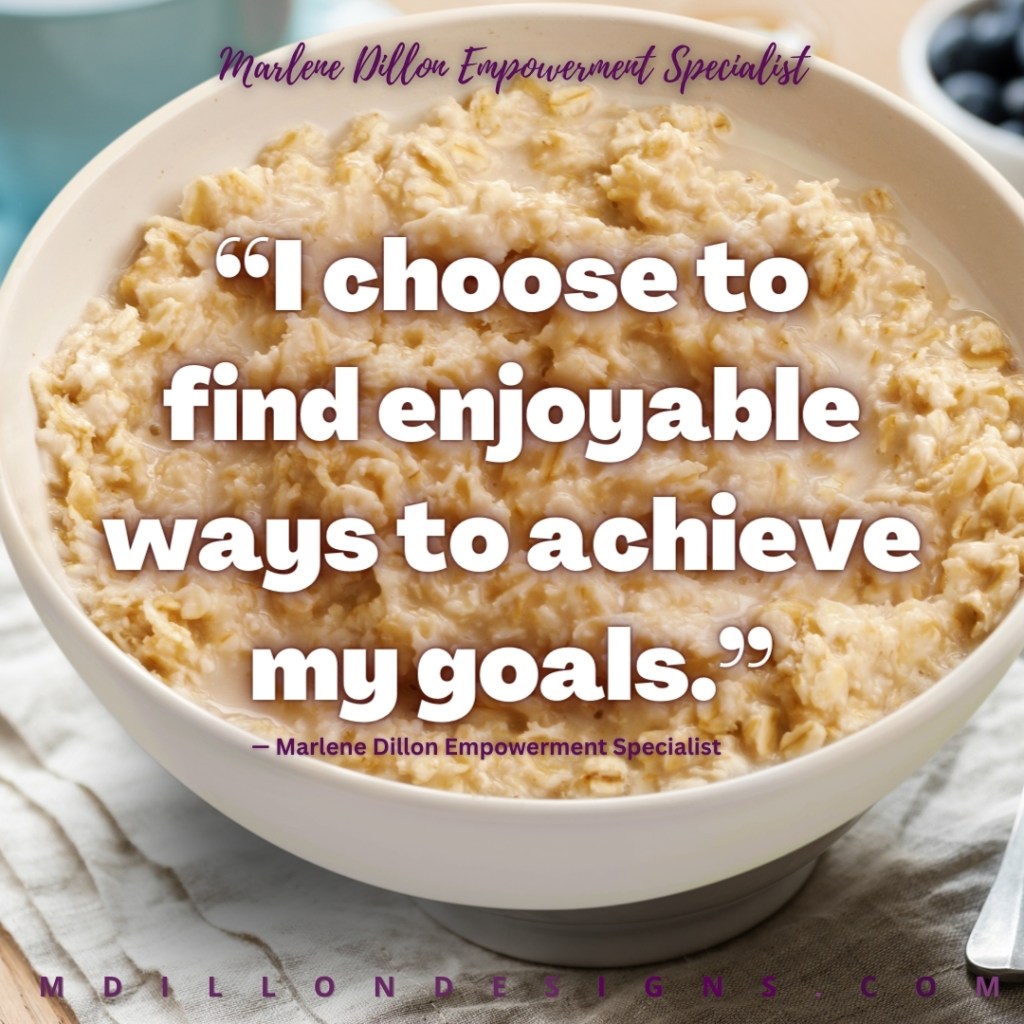 Image Description: Closeup photo of a bowl of cooked oatmeal. Text states: Marlene Dillon Empowerment Specialist in purple script. "I choose to find enjoyable ways to achieve my goals." (in large bold white font over the bowl of oatmeal) mdillondesigns.com