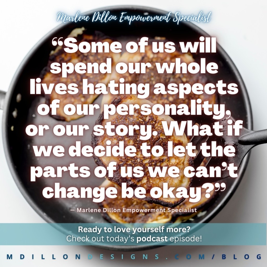 “Some of us will spend our whole 
lives hating aspects of our personality, 
or our story. What if we decide to let the parts of us we can’t change be okay?” —Marlene Dillon Empowerment Specialist