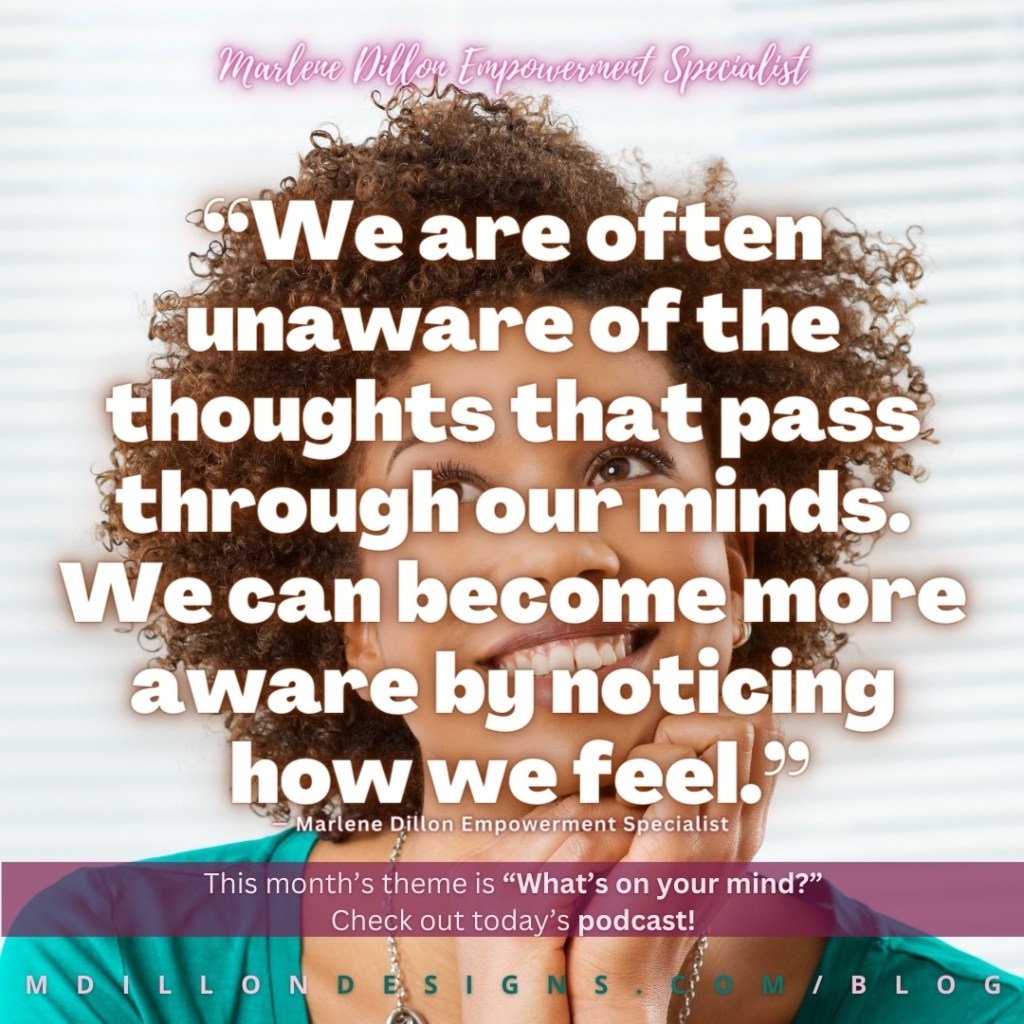 Meme: Image of curly haired woman daydreaming (looking up, off in the distance, smiling). Text states: “We are often  unaware of the thoughts that pass through our minds. We can become more aware by noticing  how we feel.” — Marlene Dillon Empowerment Specialist
This month's theme is "What's on your mind? Check out today's podcast! mdillondesigns.com/blog