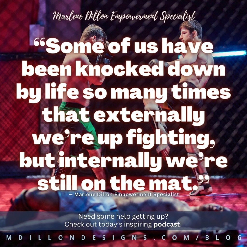 Meme: Image of two people fighting in a boxing ring. One person knocked out on laying on the mat. Text states: “Some of us have been knocked down by life so many times that externally we’re up fighting, but internally we’re still on the mat.” — Marlene Dillon Empowerment Specialist
Need some help getting up? 
Check out today's inspiring podcast!
mdillondesigns.com/blog