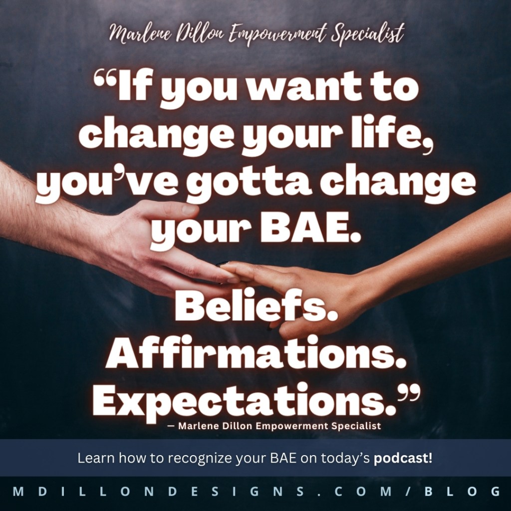 Meme: Image of two hands pulling apart (like a couple walking away from each other after holding hands) Text states: "“If you want to change your life, you’ve gotta change your BAE.
Beliefs. Affirmations. Expectations.”
— Marlene Dillon Empowerment Specialist
Learn how to recognize your BAE on today’s podcast!  mdillondesigns.com/blog