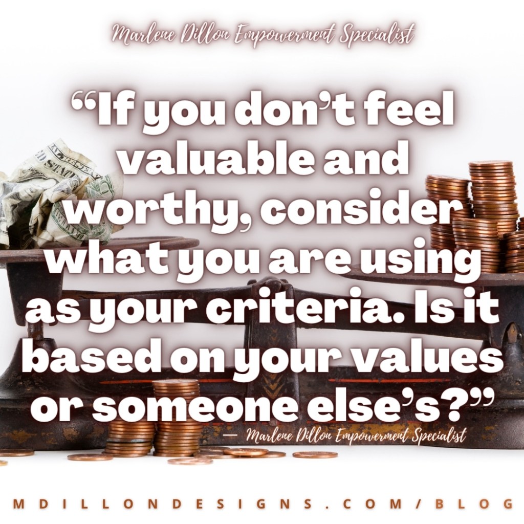 “If you don’t feel valuable and worthy, consider what you are using as your criteria. Is it based on your values or someone else’s?” — Marlene Dillon Empowerment Specialist mdillondesigns.com/blog
