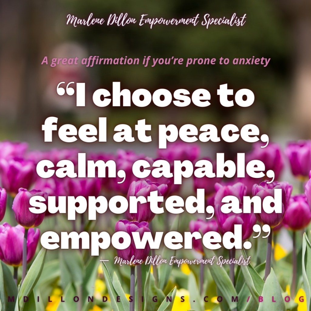 A great affirmation if you're prone to anxiety: "“I choose to feel at peace,  calm, capable, supported, and empowered.” Marlene Dillon Empowerment Specialist mdillondesigns.com/blog