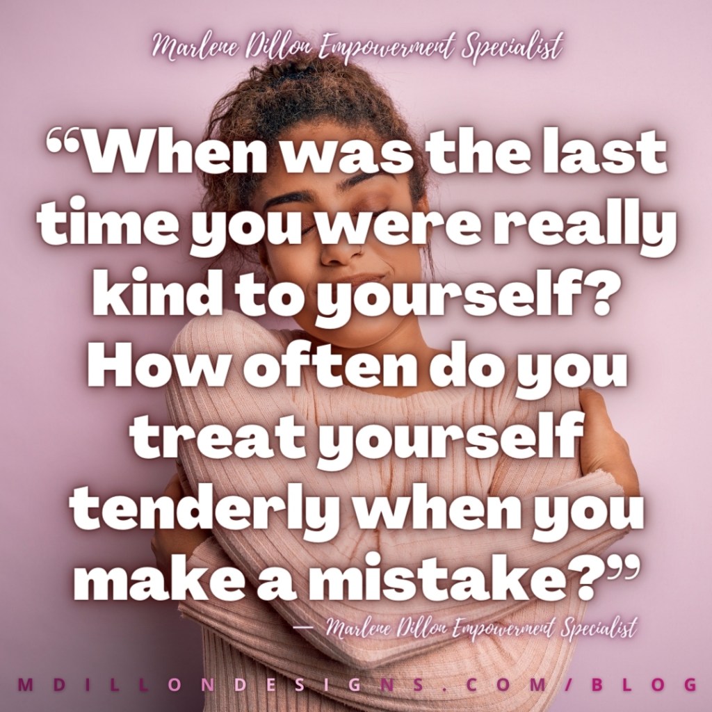 Meme of a woman with her eyes closed smiling lovingly as she hugs herself. Text states: “When was the last time you were really kind to yourself? How often do you treat yourself tenderly when you make a mistake?” Marlene Dillon Empowerment Specialist mdillondesigns.com/blog