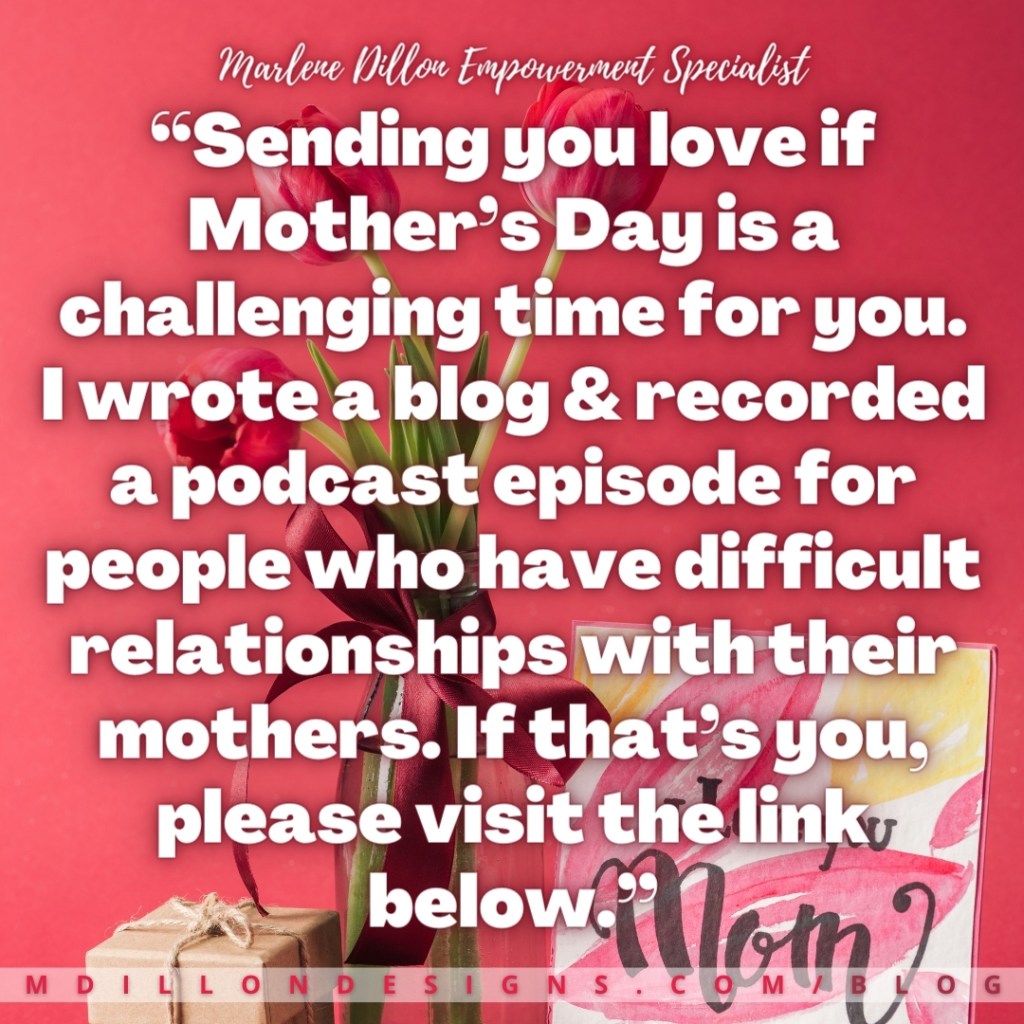 Meme: Image: Red background with mother's day present, vase of red tulips, and mother's day card that states, "I love you Mom." 
Meme Text states: Marlene Dillon Empowerment Specialist 
“Sending you love if Mother’s Day is a challenging time for you. I wrote a blog & recorded a podcast episode for people who have difficult relationships with their mothers. If that’s you, please visit the link below.” mdillondesigns.com/blog