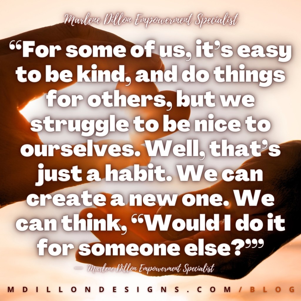 Meme Image: Close of hands in silhouette, one handing the other a heart. Text states: “For some of us, it’s easy to be kind, and do things for others, but we struggle to be nice to ourselves. Well, that’s just a habit. We can create a new one. We can think, “Would I do it for someone else?’” — Marlene Dillon Empowerment Specialist mdillondesigns.com/blog