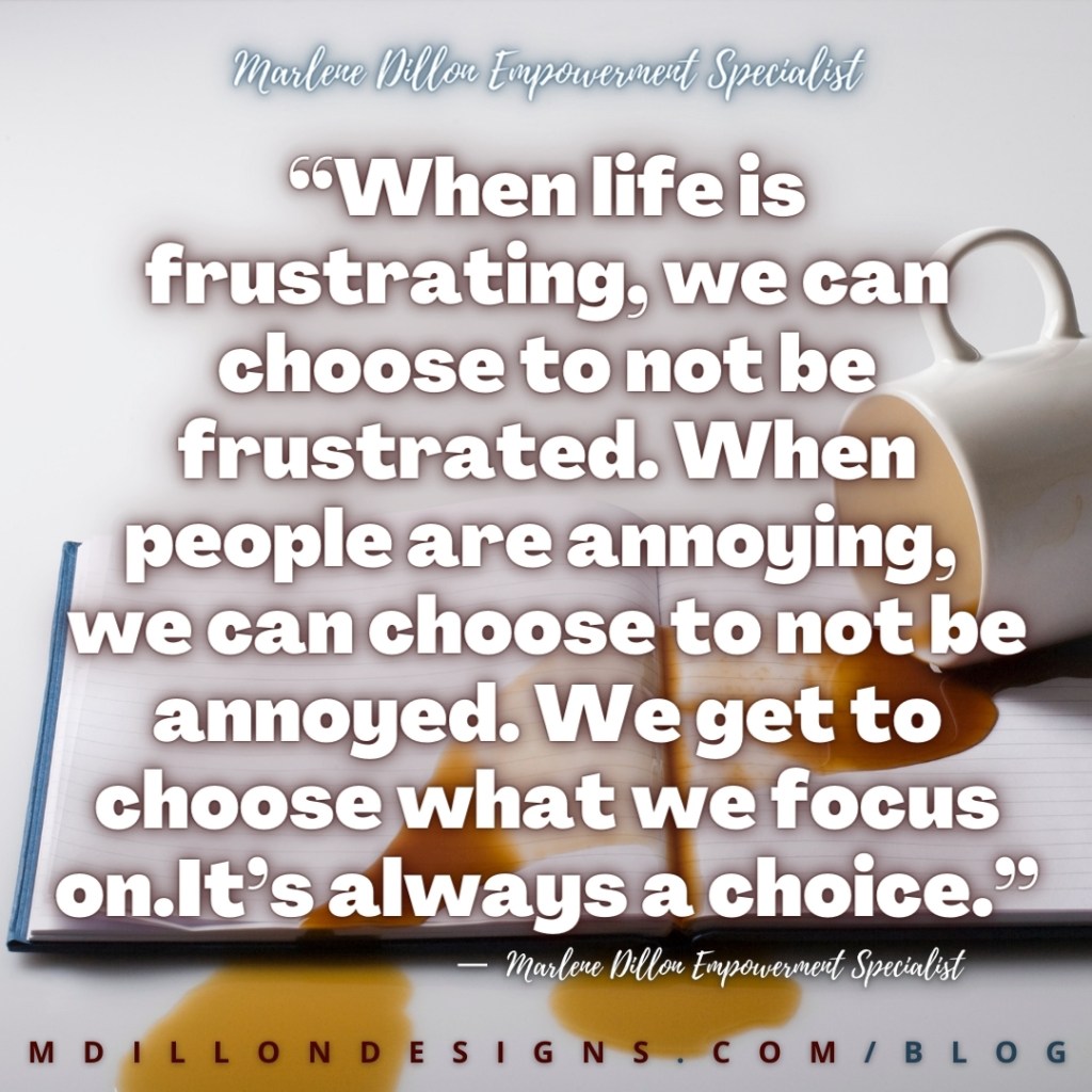 Meme image of spilled coffee on an open journal. Text states: “When life is frustrating, we can choose to not be frustrated. When people are annoying, 
we can choose to not be annoyed. We get to choose what we focus on. It’s always a choice.” Marlene Dillon Empowerment Specialist mdillondesigns.com/blog