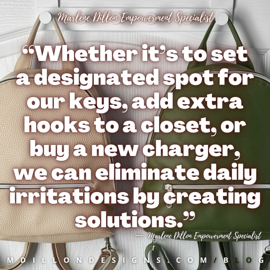 Meme Image: two backpacks (one cream colored one olive green) hanging on door hooks against 
a white door. Text states: “Whether it’s to set a designated spot for our keys, add extra hooks to a closet, or buy a new charger, we can eliminate daily irritations by creating solutions.” — Marlene Dillon Empowerment Specialist
mdillondesigns.com/blog