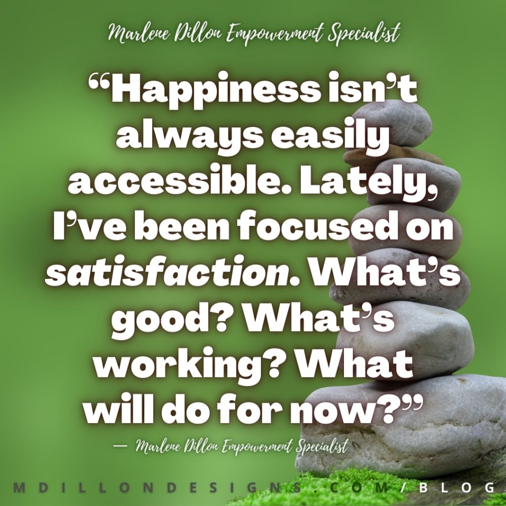 Meme Image: 7 smooth gray rocks stacked smallest to largest against a green background. Text states: “Happiness isn’t always easily accessible. Lately, I’ve been focused on satisfaction. What’s good? What’s working? What will do for now?” — Marlene Dillon Empowerment Specialist mdillondesigns.com/blog