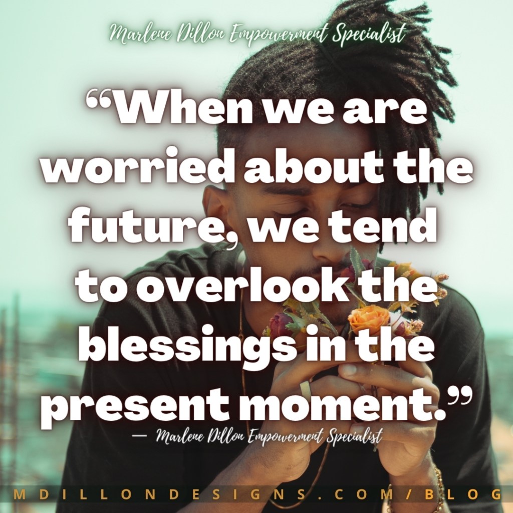 “When we are worried about the future, we tend 
to overlook the blessings in the present moment.”
Marlene Dillon Empowerment Specialist
M D I L L O N D E S I G N S . C O M / B L O G
—  Marlene Dillon Empowerment Specialist