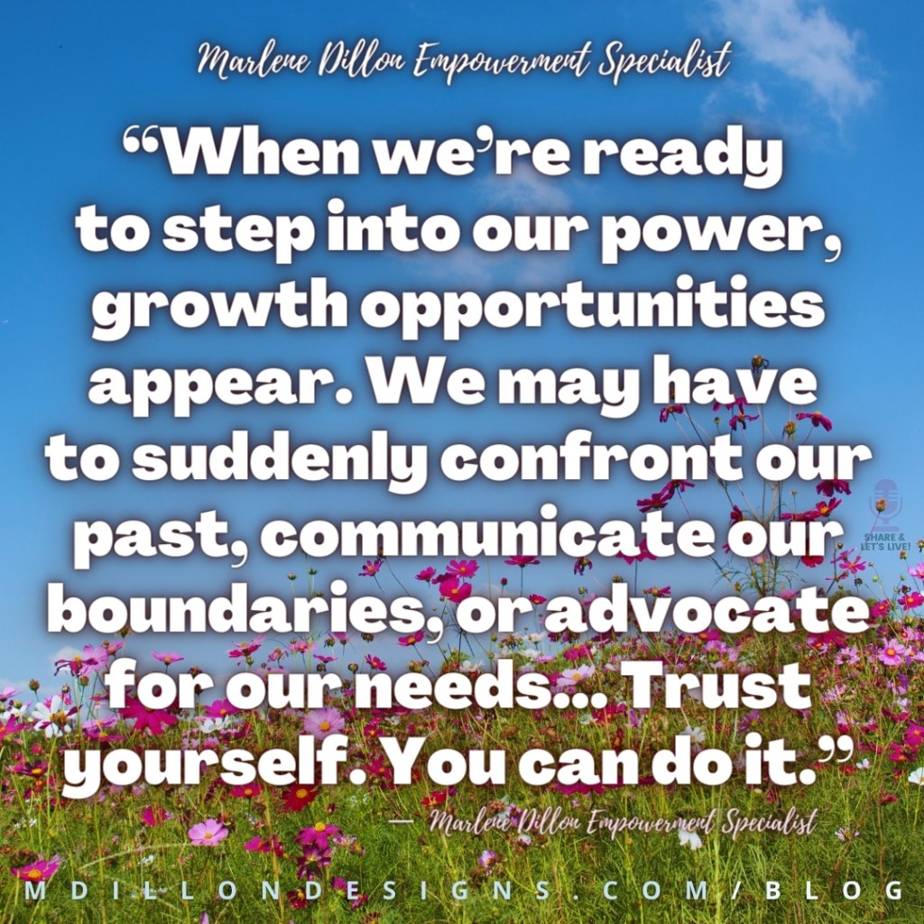 “When we’re ready to step into our power, growth opportunities appear. We may have to suddenly confront our past, communicate our boundaries, or advocate for our needs... Trust yourself. You can do it.” —  Marlene Dillon Empowerment Specialist
mdillondesigns.com/blog 
Share & Let's Live! logo