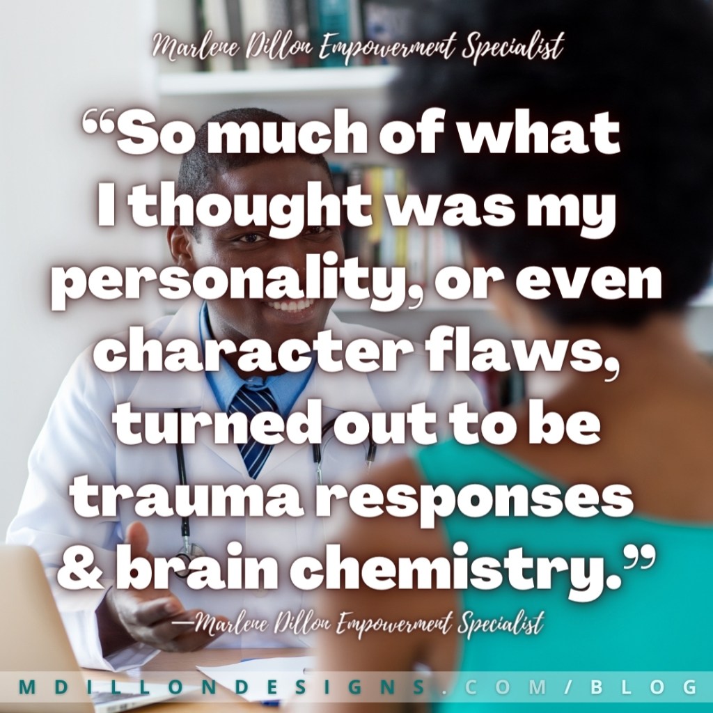 “So much of what 
I thought was my personality, or even character flaws, turned out to be trauma responses 
& brain chemistry.”
—Marlene Dillon Empowerment Specialist
mdillondesigns.com/blog