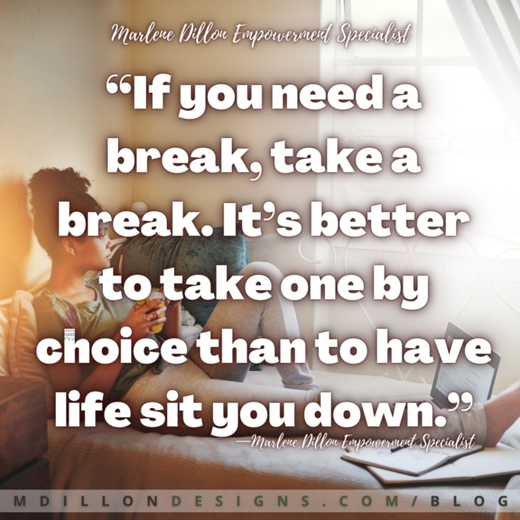 “If you need a break, take a break. It’s better to take one by choice than to have life sit you down.”
Share & Let's Live! —Marlene Dillon Empowerment Specialist
mdillondesigns.com/blog