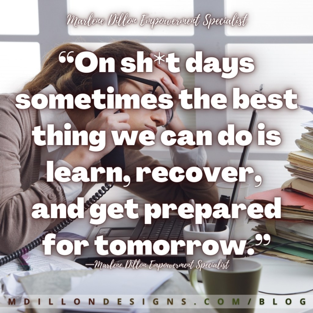 “On sh*t days sometimes the best thing we can do is learn, recover, 
and get prepared for tomorrow.”
—Marlene Dillon Empowerment Specialist mdillondesigns.com/blog