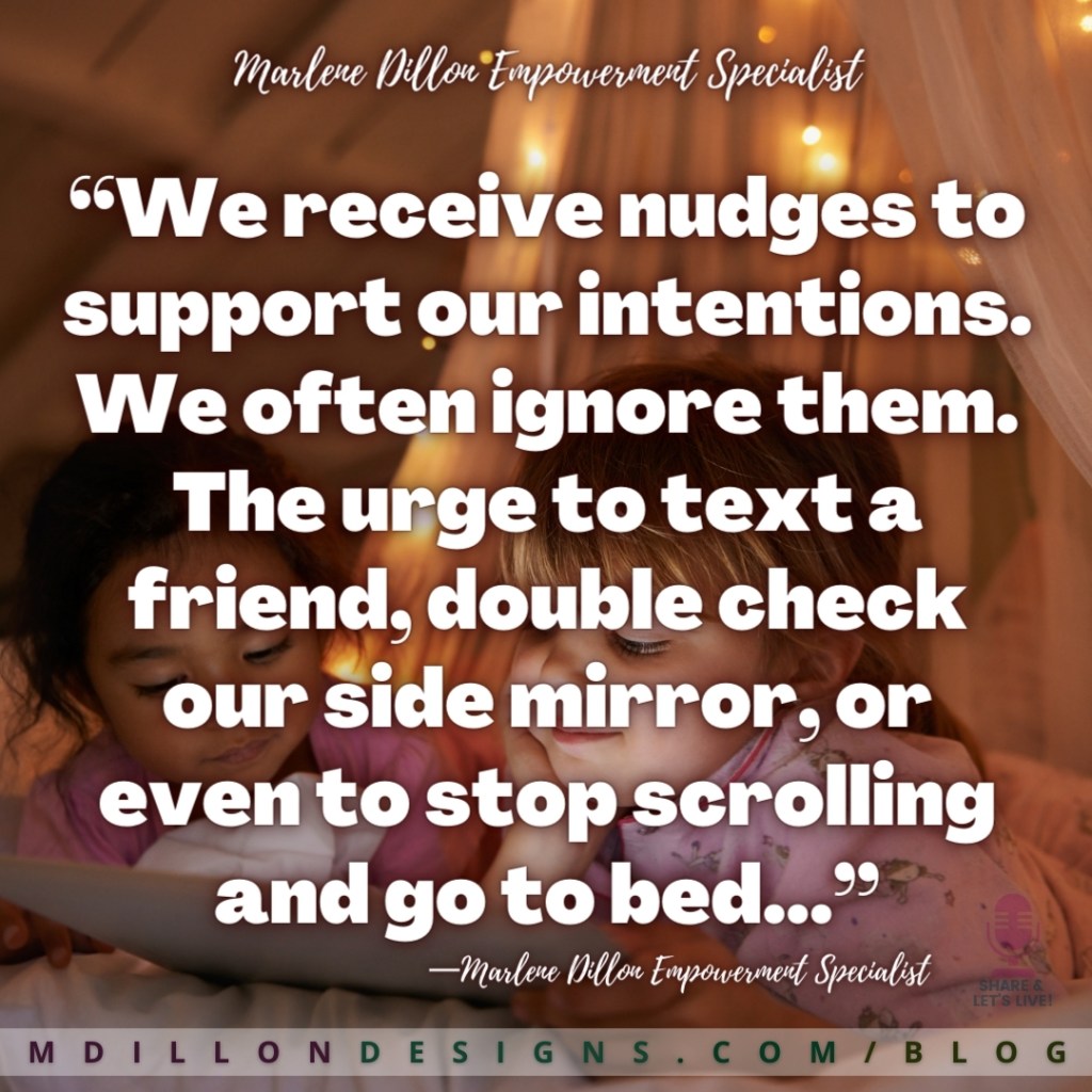 “We receive nudges to support our intentions. We often ignore them. The urge to text a friend, double check our side mirror, or even to stop scrolling and go to bed...” —Marlene Dillon Empowerment Specialist