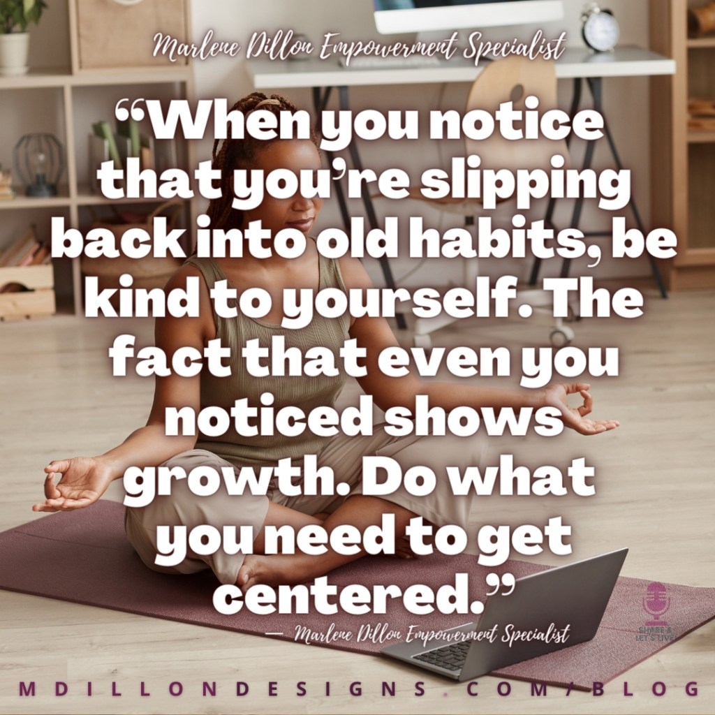 “When you notice that you’re slipping back into old habits, be kind to yourself. The fact that even you noticed shows growth. Do what you need to get   centered.”
M D I L L O N D E S I G N S . C O M / B L O G
—  Marlene Dillon Empowerment Specialist