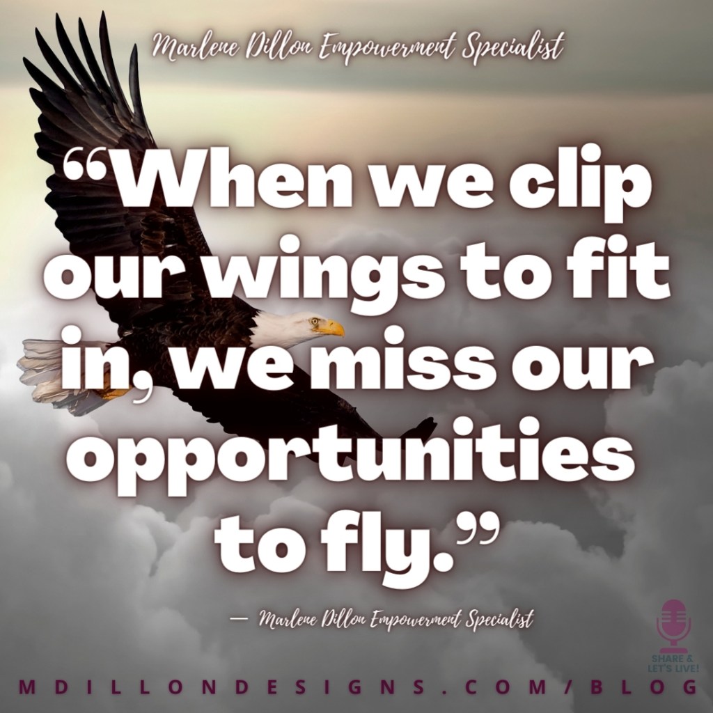 “When we clip our wings to fit in, we miss our opportunities 
to fly.”
M D I L L O N D E S I G N S . C O M / B L O G
—  Marlene Dillon Empowerment Specialist