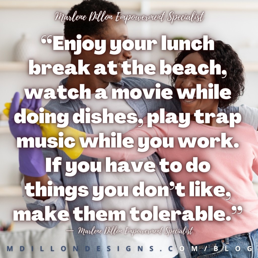 “Enjoy your lunch break at the beach, watch a movie while doing dishes, play trap music while you work. If you have to do things you don’t like, make them tolerable.”
—  Marlene Dillon Empowerment Specialist