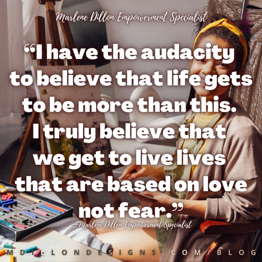“I have the audacity to believe that life gets to be more than this. 
I truly believe that we get to live lives that are based on love not fear.” —Marlene Dillon Empowerment Specialist