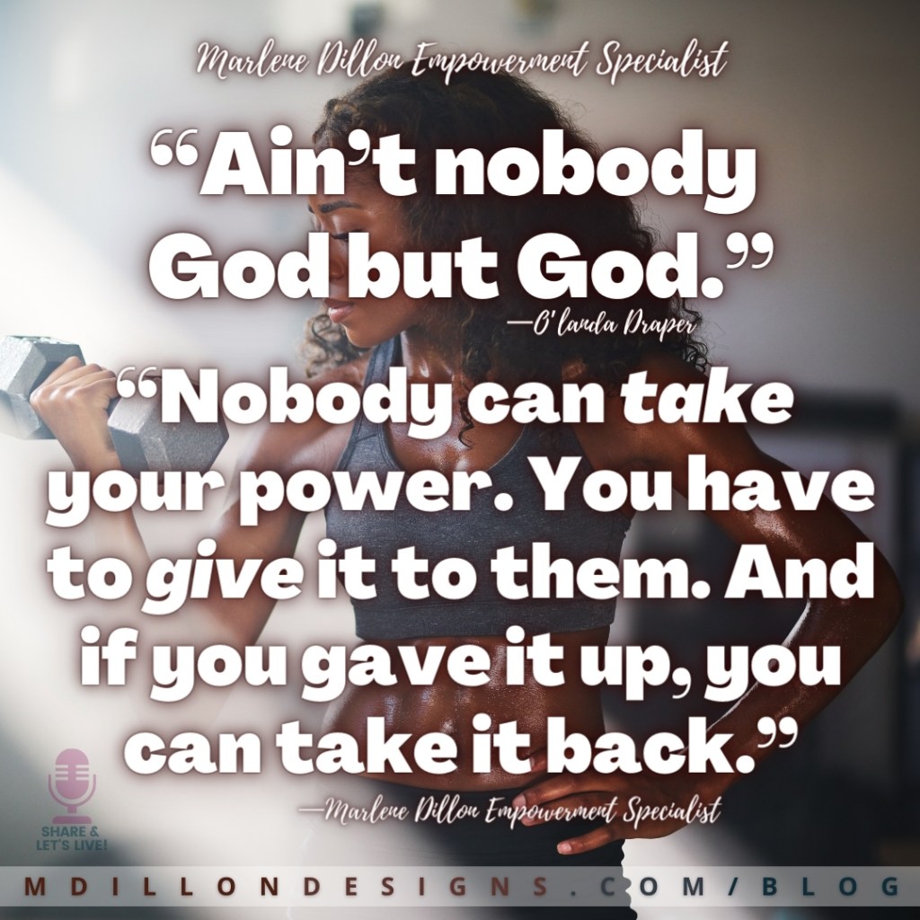 Meme: Image: Woman wearing workout clothes, standing holding a weight in one hand, other hand on her hip. 
Text states: “Ain’t nobody 
God but God.”
—Marlene Dillon Empowerment Specialist
—O’landa Draper
“Nobody can take 
your power. You have to give it to them. And if you gave it up, you can take it back.”
Share & Let's Live! logo
mdillondesigns.com/blog