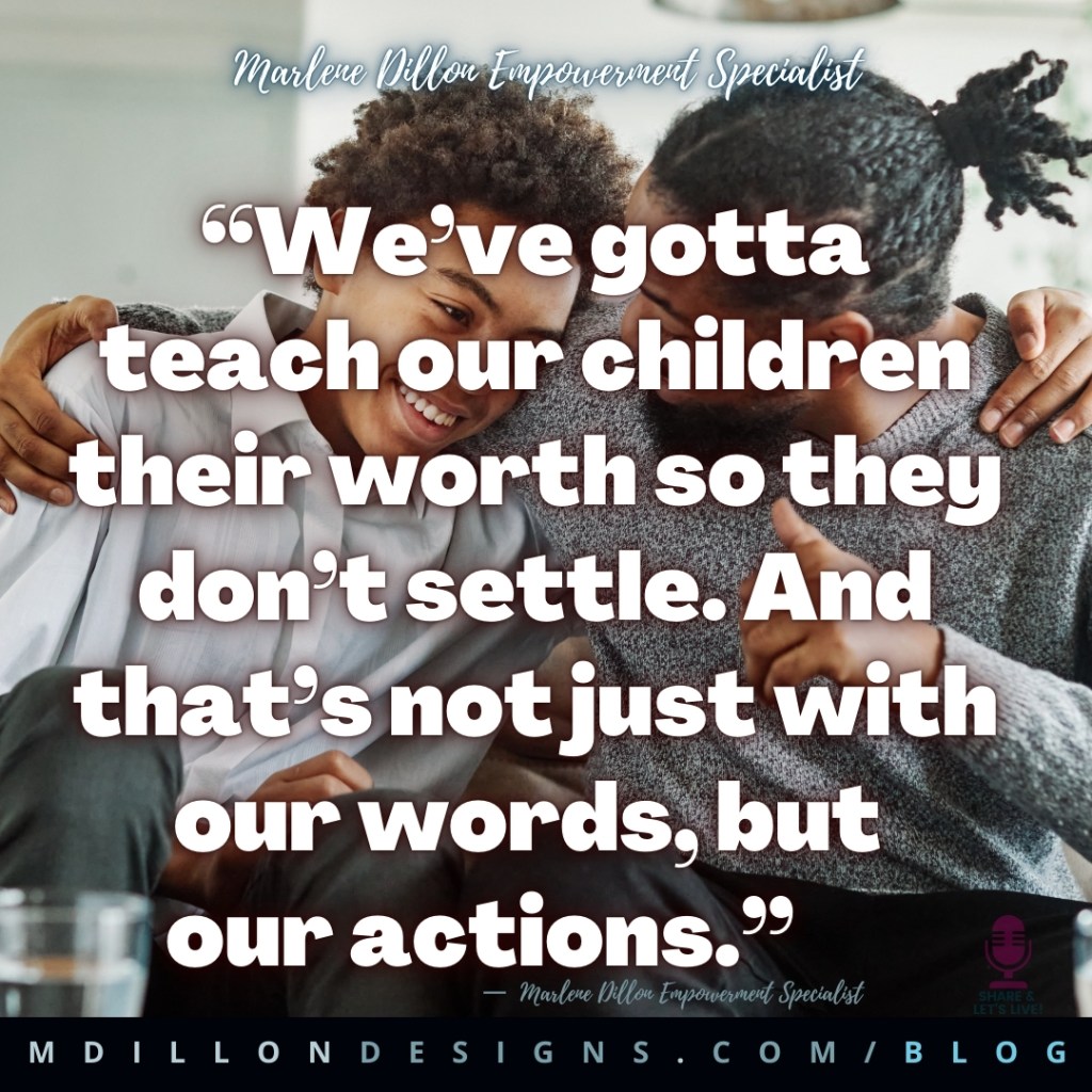 Meme: Image of father and son sitting on couch hugging. Both smiling. Text states: “We’ve gotta teach our children their worth so they don’t settle. And that’s not just with our words, but 
our actions.”
—  Marlene Dillon Empowerment Specialist
mdillondesigns.com/blog