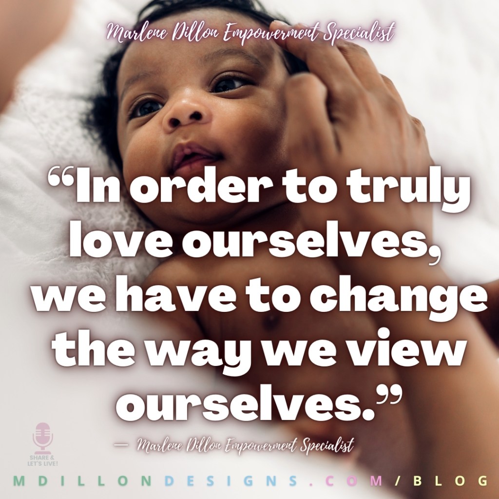 “In order to truly love ourselves, 
we have to change the way we view ourselves.”
—  Marlene Dillon Empowerment Specialist
mdillondesigns.com/blog