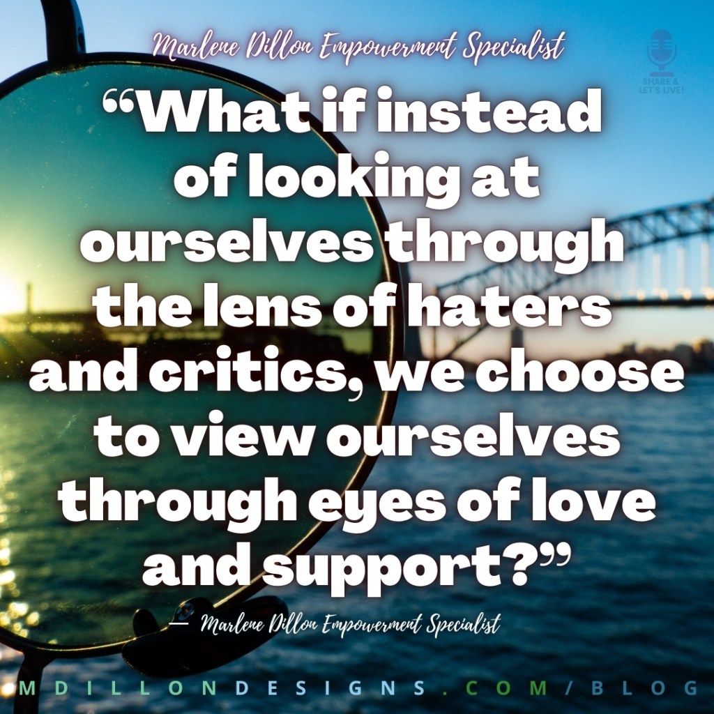 Meme image of a bridge and water, half as viewed through the lens of sunglasses. Text states: “What if instead of looking at ourselves through the lens of haters 
and critics, we choose to view ourselves through eyes of love and support?”
—  Marlene Dillon Empowerment Specialist
mdillondesigns.com/blog