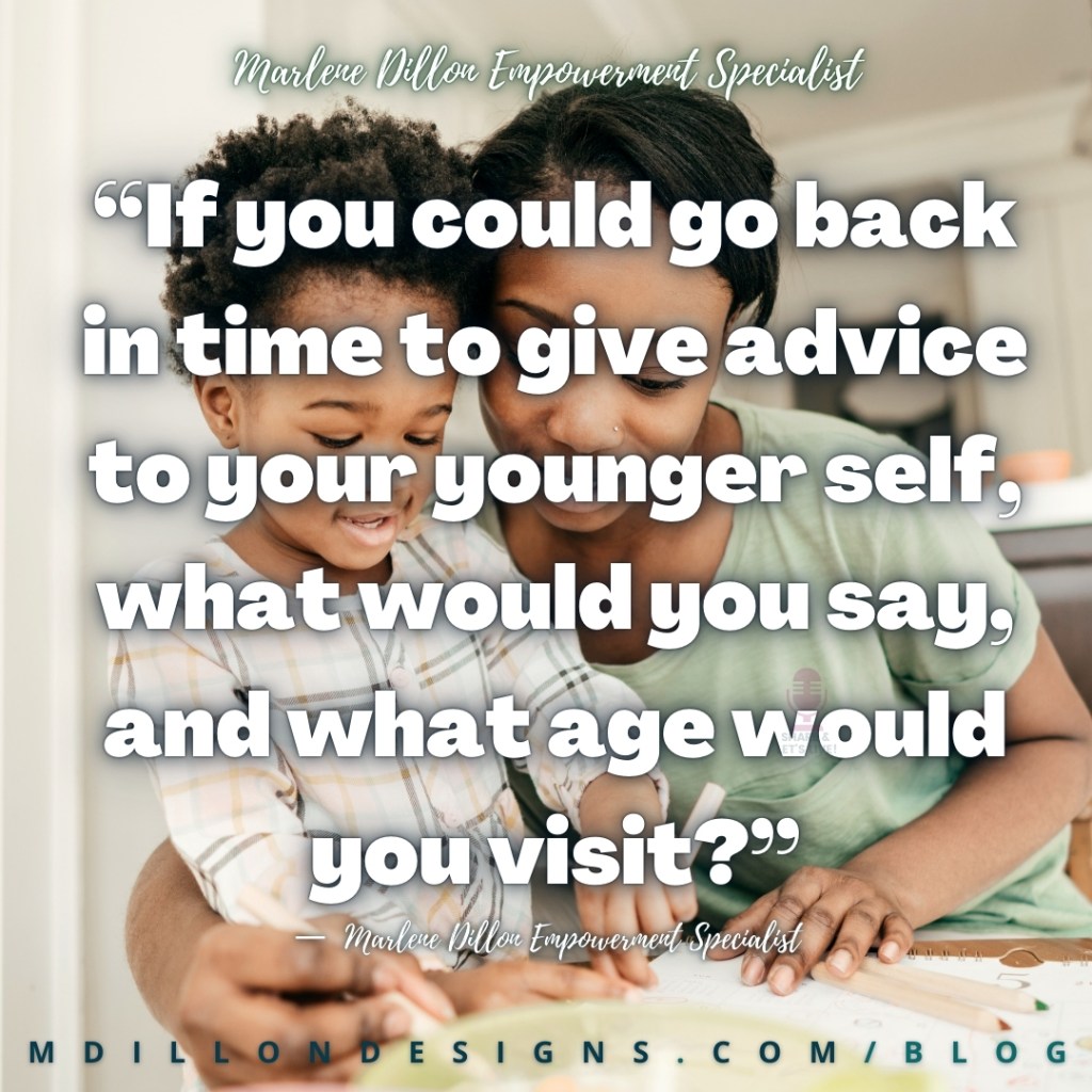 “If you could go back in time to give advice to your younger self, what would you say, and what age would you visit?”
—  Marlene Dillon Empowerment Specialist
mdillondesigns.com/blog