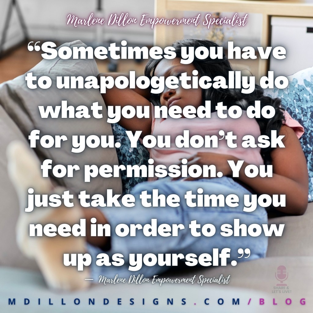 “Sometimes you have to unapologetically do what you need to do for you. You don’t ask for permission. You just take the time you need in order to show up as yourself.”
—  Marlene Dillon Empowerment Specialist
mdillondesigns.com/blog