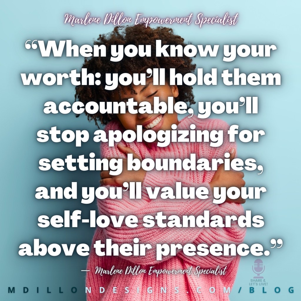 Meme: Image of a smiling woman, wearing a pink sweater, hugging herself. Text states: “When you know your worth: you’ll hold them accountable, you’ll stop apologizing for setting boundaries, and you’ll value your self-love standards above their presence.”
—  Marlene Dillon Empowerment Specialist
mdillondesigns.com Share & Let's Live! Podcast logo watermark