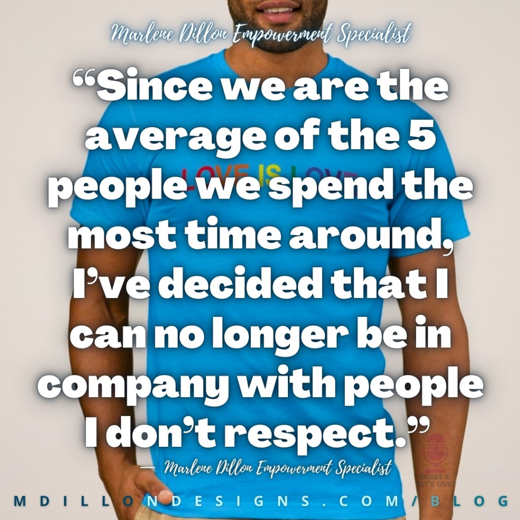 “Since we are the average of the 5 people we spend the most time around, I’ve decided that I can no longer be in company with people I don’t respect.”
—  Marlene Dillon Empowerment Specialist
mdillondesigns.com/blog