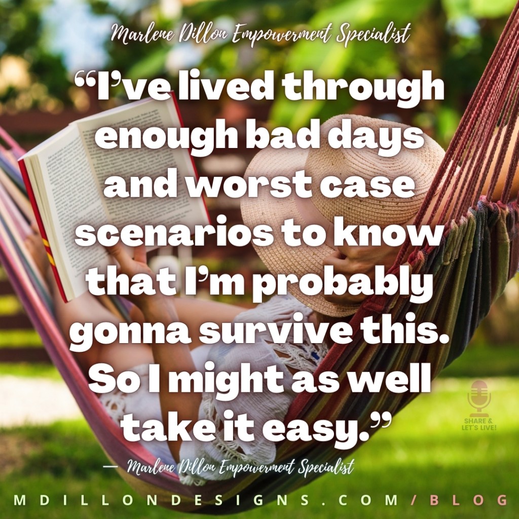 Meme: Image: Person in hammock on a sunny day reading a book. Text states: “I’ve lived through enough bad days and worst case scenarios to know that I’m probably gonna survive this. So I might as well take it easy.”
—  Marlene Dillon Empowerment Specialist