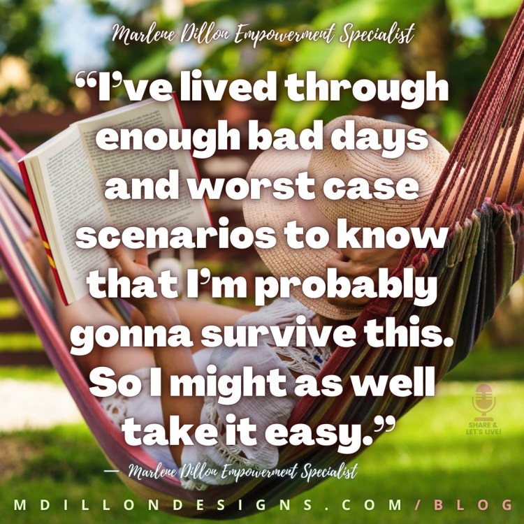 Meme: Image: Person in hammock on a sunny day reading a book. Text states: “I’ve lived through enough bad days and worst case scenarios to know that I’m probably gonna survive this. So I might as well take it easy.”
—  Marlene Dillon Empowerment Specialist