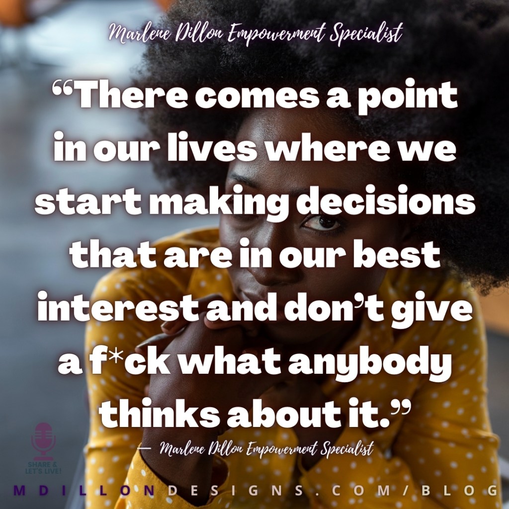 Meme of woman looking at camera with a resolute, unwavering expression on her face. Text states: “There comes a point in our lives where we start making decisions that are in our best interest and don’t give a f*ck what anybody thinks about it.”
—  Marlene Dillon Empowerment Specialist  Share & Let's Live! Podcast logo watermark
mdillondesigns.com/blog 