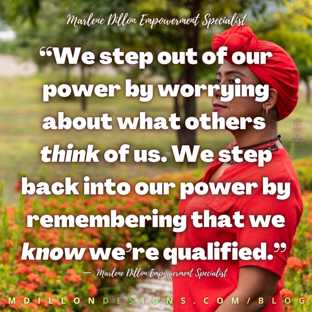 Meme: Image of a woman standing strong in a garden of orange flowers, wearing red top and red headwrap. Text states: “We step out of our power by worrying about what others 
think of us. We step back into our power by remembering that we  know we’re qualified.”
—  Marlene Dillon Empowerment Specialist 
Share & Let's Live! Podcast logo watermark
mdillondesigns.com